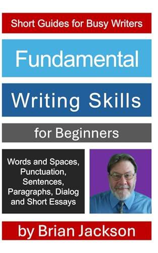 Fundamental Writing Skills for Beginners: Words and Spaces, Punctuation, Sentences, Paragraphs, Dialog and Short Essays