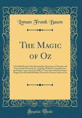 The Magic of Oz: A Faithful Record of the Remarkable Adventures of Dorothy and Trot and the Wizard of Oz, Together With the Cowardly Lion, the Hungry ... and Beautiful Birthday Present for Princes