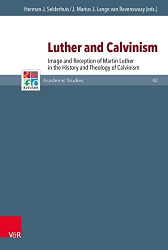 Luther and Calvinism: Image and Reception of Martin Luther in the History and Theology of Calvinism (Refo500 Academic Studies)