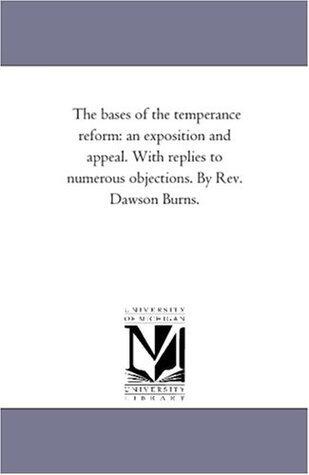 The Bases of the Temperance Reform: An Exposition and Appeal. With Replies to Numerous Objections