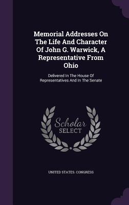 Memorial Addresses On The Life And Character Of John G. Warwick, A Representative From Ohio: Delivered In The House Of Representatives And In The Senate