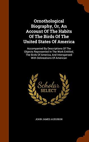Ornithological Biography, Or, an Account of the Habits of the Birds of the United States of America: Accompanied by Descriptions of the Objects Represented in the Work Entitled, the Birds of America, and Interspersed with Delineations of American