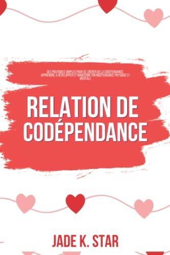 Relation de Codépendance: Des Pratiques Simples pour Se Libérer de la Codépendance, Apprendre à Développer et Maintenir ton Indépendance Physique et Mentale