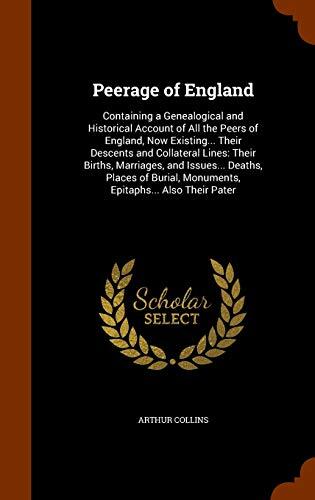 Peerage of England: Containing a Genealogical and Historical Account of All the Peers of England, Now Existing... Their Descents and Collateral Lines: ... Monuments, Epitaphs... Also Their Pater
