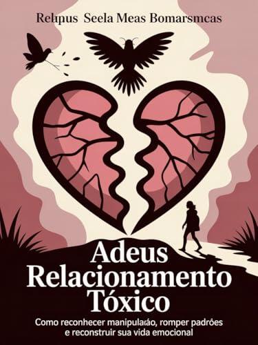 Adeus Relacionamento Tóxico - Como reconhecer manipulação, romper padrões e reconstruir sua vida emocional