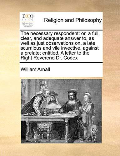 The necessary respondent: or, a full, clear, and adequate answer to, as well as just observations on, a late scurrilous and vile invective, against a ... A letter to the Right Reverend Dr. Codex