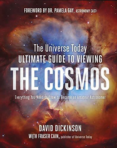 The Universe Today Ultimate Guide to Viewing the Cosmos: A Complete Look at the Night Sky from the Moon to the Edge of the Galaxy: Everything You Need to Know to Become an Amateur Astronomer