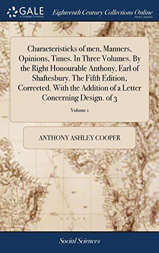 Characteristicks of men, Manners, Opinions, Times. In Three Volumes. By the Right Honourable Anthony, Earl of Shaftesbury. The Fifth Edition, ... of a Letter Concerning Design. of 3; Volume 1
