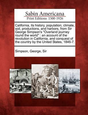 California, Its History, Population, Climate, Soil, Productions, and Harbors, from Sir George Simpson's "Overland Journey Round the World": An Account ... of the Country by the United States, 1846-7.