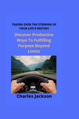 TAKING OVER THE STEERING OF YOUR LIFE'S DESTINY:: Discover Productive Ways To Fulfilling Purpose Beyond Limits
