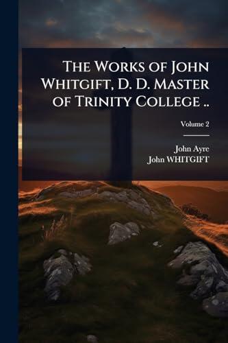 The Works of John Whitgift, D. D. Master of Trinity College ..