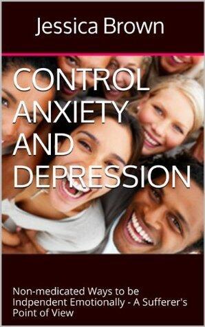 Control Anxiety and Depression: Non-medicated Ways to Be Independent Emotionally - A Sufferer's Point of View