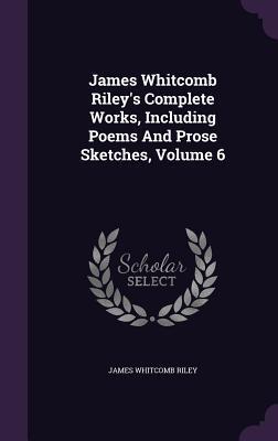James Whitcomb Riley's Complete Works, Including Poems And Prose Sketches, Volume 6
