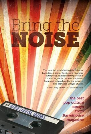 Bring the Noise: The Best Pop Culture Essays from Barrelhouse Magazine