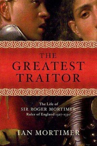The Greatest Traitor: The Life of Sir Roger Mortimer, Ruler of England 1327-1330