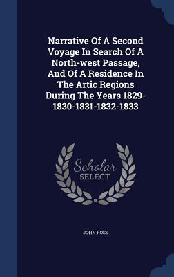 Narrative Of A Second Voyage In Search Of A North-west Passage, And Of A Residence In The Artic Regions During The Years 1829-1830-1831-1832-1833