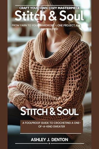 STITCH & SOUL: CRAFT YOUR OWN COZY MASTERPIECE - A FOOLPROOF GUIDE TO CROCHETING A ONE-OF-A-KIND SWEATER: FROM YARN TO YOUR WARDROBE - ONE PROJECT, ENDLESS POSSIBILITIES!