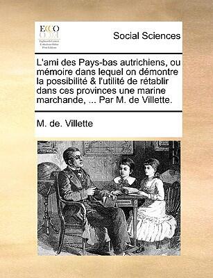 L'ami Des Pays-bas Autrichiens, Ou Mémoire Dans Lequel On Démontre La Possibilité & L'utilité De Rétablir Dans Ces Provinces Une Marine Marchande, ... Par M. De Villette.