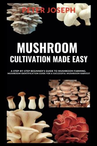 MUSHROOM CULTIVATION MADE EASY: A step-by-step beginner’s guide to mushroom farming, Mushroom identification guide for a successful mushroom harvest