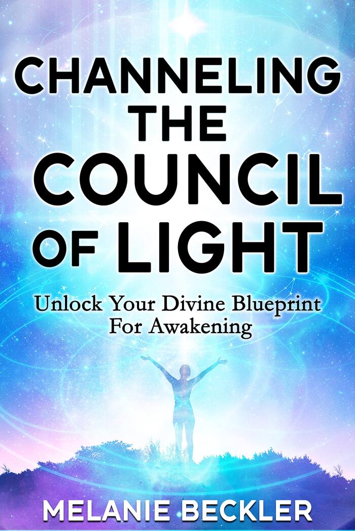 Channeling The Council of Light : Unlock Your Divine Blueprint For Awakening