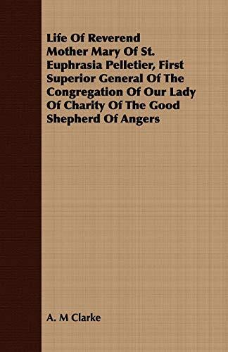 Life of Reverend Mother Mary of St. Euphrasia Pelletier (First Superior General of the Congregation of Our Lady of Charity of the Good Shepherd of Angers)