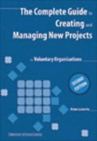 The Complete Guide to Creating and Managing New Projects: For Voluntary Organisations
