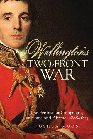Wellington's Two-Front War: The Peninsular Campaigns, at Home and Abroad, 1808-1814