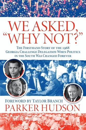 We Asked, "Why Not?": The Firsthand Story of the 1968 Georgia Challenge Delegation When Politics in the South Was Changed Forever