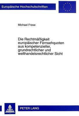 Die Rechtmäßigkeit europäischer Fernsehquoten aus kompetenzieller, grundrechtlicher und welthandelsrechtlicher Sicht (Europäische Hochschulschriften Recht)