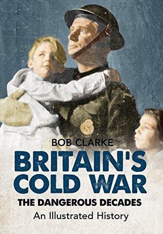 Britain's Cold War: The Dangerous Decades: An Illustrated History