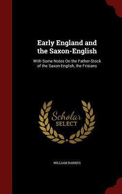 Early England and the Saxon-English: With Some Notes On the Father-Stock of the Saxon-English, the Frisians