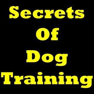 Secrets Of Dog Training: Discover the Right Way for Training Your Dog! Must-Know Dog Training Tips. Informative Dog Training Guide