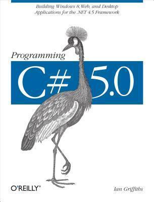 Programming C# 5.0: Building Windows 8, Web, and Desktop Applications for the .Net 4.5 Framework