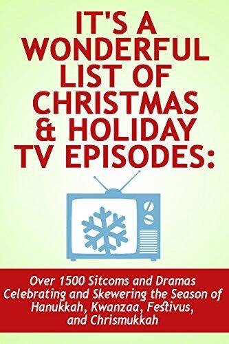 It's a Wonderful List of Christmas & Holiday TV Episodes: Over 1500 Sitcoms and Dramas Celebrating and Skewering the Season of Hanukkah, Kwanzaa, Festivus, and Chrismukkah