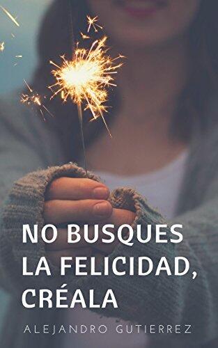 No busques la felicidad, créala: Descubre tu poder interior