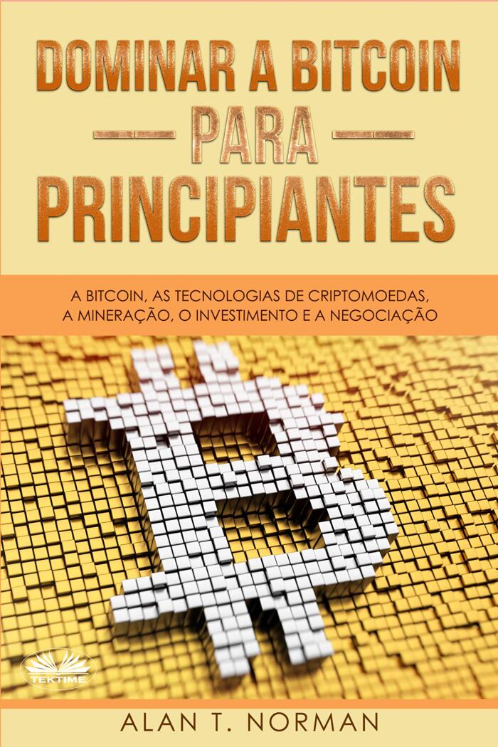 Dominar a Bitcoin para Principiantes : A Bitcoin, as Tecnologias de Criptomoedas, a Mineração, o Investimento e a Negociação