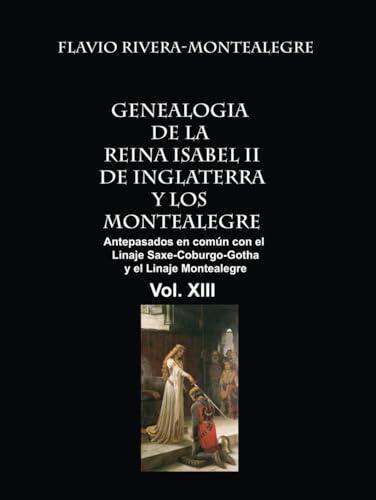 Genealogia de la Reina Isabel II de Inglaterra y los Montealegre: Antepasados en comun del Linaje Saxe-Coburgo-Gotha y el Linaje de los Montealegre VOL. XIII