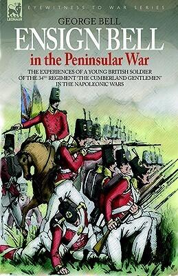 Ensign Bell in the Peninsular War: The Experiences of a Young British Soldier of the 34th Regiment 'the Cumberland Gentlemen' in the Napoleonic Wars