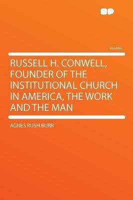 Russell H. Conwell, Founder Of The Institutional Church In America: The Work And The Man