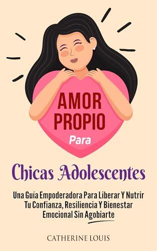 Amor Propio Para Chicas Adolescentes: Una Guia Empoderadora Para Liberar Y Nutrir Tu Confianza, Resiliencia Y Bienestar Emocional Sin Agobiarte