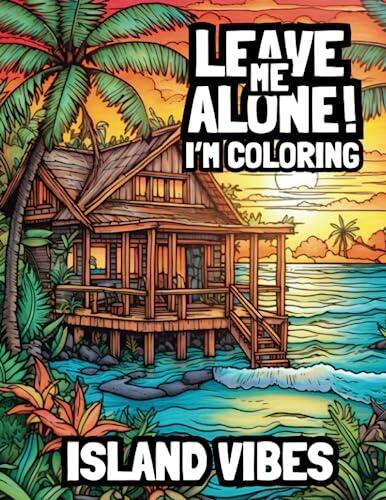 Leave Me Alone I’m Coloring: Island Vibes: Adult Coloring Book For Mindfulness Relaxation, Intricate Detailed Illustrations, Fun, Easy, Coloring For All Skill Levels.