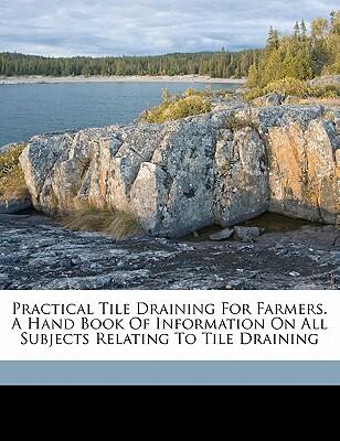 Practical tile draining for farmers. A hand book of information on all subjects relating to tile draining