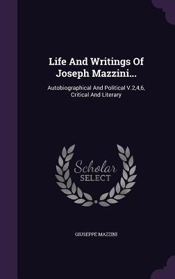 Life And Writings Of Joseph Mazzini...: Autobiographical And Political V.2,4,6, Critical And Literary