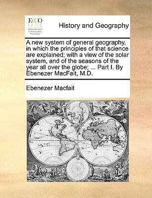 A New System of General Geography: In Which the Principles of That Science Are Explained (Part I)