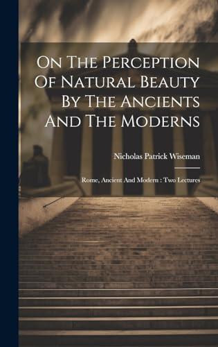 On The Perception Of Natural Beauty By The Ancients And The Moderns: Rome, Ancient And Modern: Two Lectures