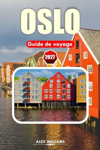 OSLO GUIDE DE VOYAGE 2027: Découvrez des vues sur les fjords, l'héritage viking, la cuisine nordique, des trésors cachés et des itinéraires parfaits ... débutants et de retour