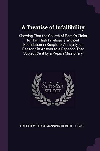 A Treatise of Infallibility: Shewing That the Church of Rome's Claim to That High Privilege is Without Foundation in Scripture, Antiquity, or Reason : ... on That Subject Sent by a Popish Missionary