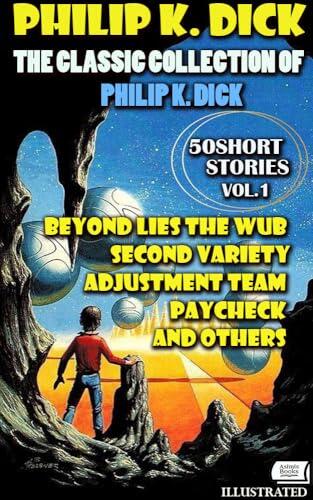 The Classic Collection of Philip K. Dick. Vol.1. 50 Short Stories. Illustrated: Beyond Lies the Wub, Second Variety, Adjustment Team, Paycheck and others