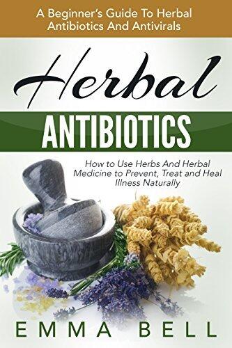 Herbal Antibiotics: A Beginner's Guide To Herbal Antibiotics And Antivirals - How to Use Herbs And Herbal Medicine to Prevent, Treat and Heal Illness Naturally