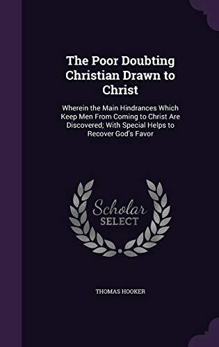 The Poor Doubting Christian Drawn to Christ: Wherein the Main Hindrances Which Keep Men From Coming to Christ Are Discovered; With Special Helps to Recover God's Favor